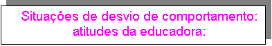 Text Box: Situações de desvio de comportamento:
atitudes da educadora: